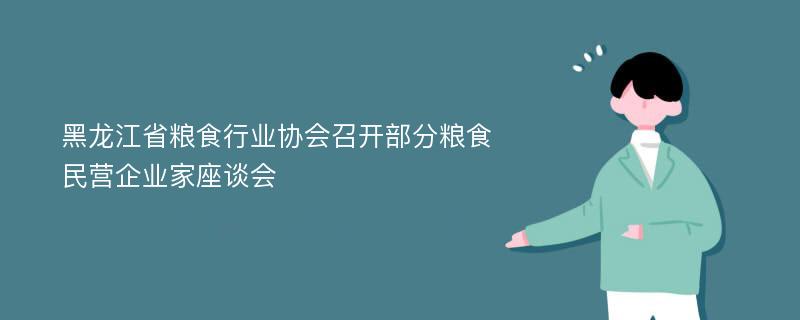 黑龙江省粮食行业协会召开部分粮食民营企业家座谈会