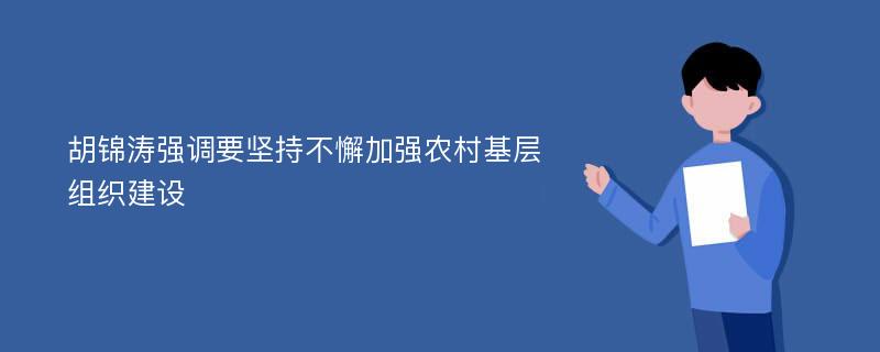 胡锦涛强调要坚持不懈加强农村基层组织建设