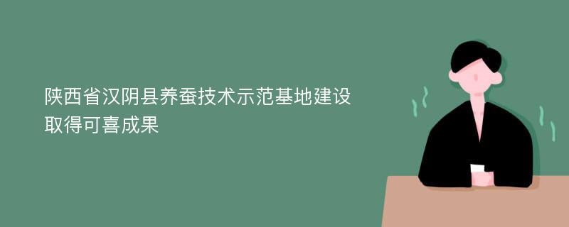 陕西省汉阴县养蚕技术示范基地建设取得可喜成果
