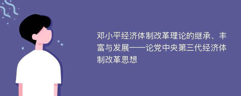 邓小平经济体制改革理论的继承、丰富与发展——论党中央第三代经济体制改革思想