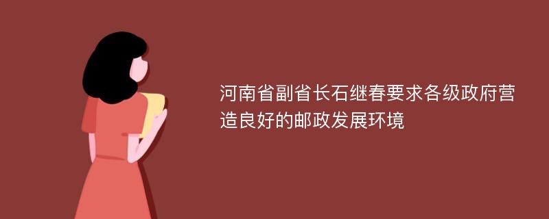 河南省副省长石继春要求各级政府营造良好的邮政发展环境