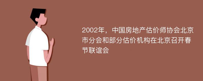 2002年，中国房地产估价师协会北京市分会和部分估价机构在北京召开春节联谊会
