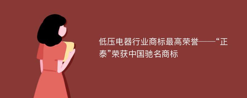 低压电器行业商标最高荣誉──“正泰”荣获中国驰名商标